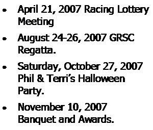 Text Box: April 21, 2007 Racing Lottery MeetingAugust 24-26, 2007 GRSC Regatta.Saturday, October 27, 2007 Phil & Terris Halloween Party.November 10, 2007 
Banquet and Awards.