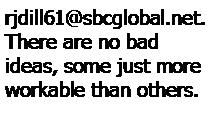 Text Box: rjdill61@sbcglobal.net.  There are no bad ideas, some just more workable than others.